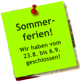 Sommer- ferien! Wir haben vom 23.8. bis 6.9. geschlossen!