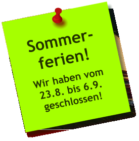 Sommer- ferien! Wir haben vom 23.8. bis 6.9. geschlossen!