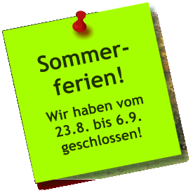 Sommer- ferien! Wir haben vom 23.8. bis 6.9. geschlossen!