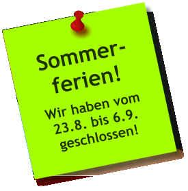 Sommer- ferien! Wir haben vom 23.8. bis 6.9. geschlossen!
