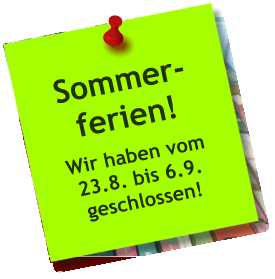 Sommer- ferien! Wir haben vom 23.8. bis 6.9. geschlossen!